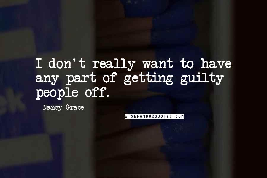 Nancy Grace Quotes: I don't really want to have any part of getting guilty people off.