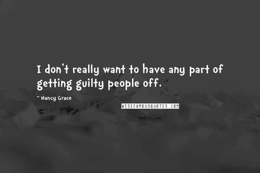 Nancy Grace Quotes: I don't really want to have any part of getting guilty people off.