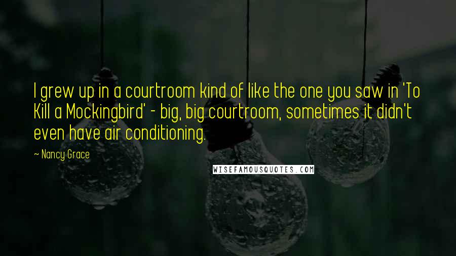 Nancy Grace Quotes: I grew up in a courtroom kind of like the one you saw in 'To Kill a Mockingbird' - big, big courtroom, sometimes it didn't even have air conditioning.