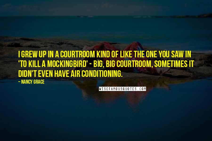 Nancy Grace Quotes: I grew up in a courtroom kind of like the one you saw in 'To Kill a Mockingbird' - big, big courtroom, sometimes it didn't even have air conditioning.