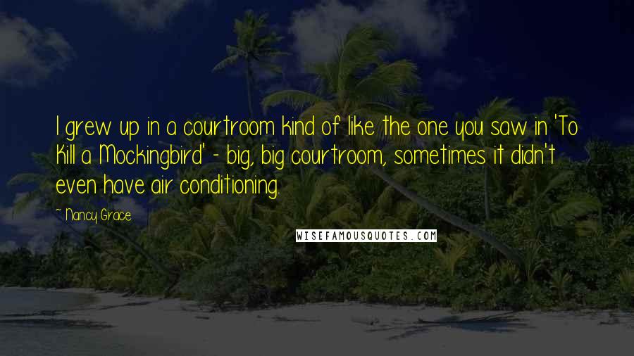 Nancy Grace Quotes: I grew up in a courtroom kind of like the one you saw in 'To Kill a Mockingbird' - big, big courtroom, sometimes it didn't even have air conditioning.