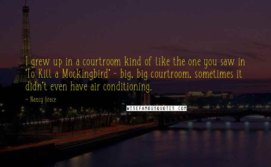 Nancy Grace Quotes: I grew up in a courtroom kind of like the one you saw in 'To Kill a Mockingbird' - big, big courtroom, sometimes it didn't even have air conditioning.