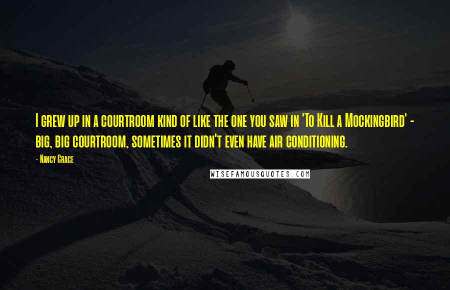 Nancy Grace Quotes: I grew up in a courtroom kind of like the one you saw in 'To Kill a Mockingbird' - big, big courtroom, sometimes it didn't even have air conditioning.