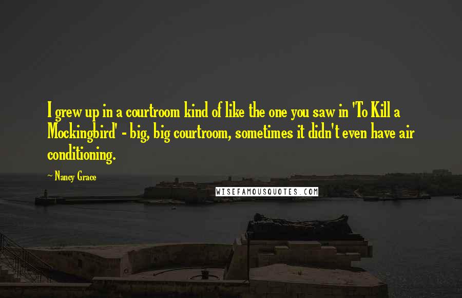 Nancy Grace Quotes: I grew up in a courtroom kind of like the one you saw in 'To Kill a Mockingbird' - big, big courtroom, sometimes it didn't even have air conditioning.