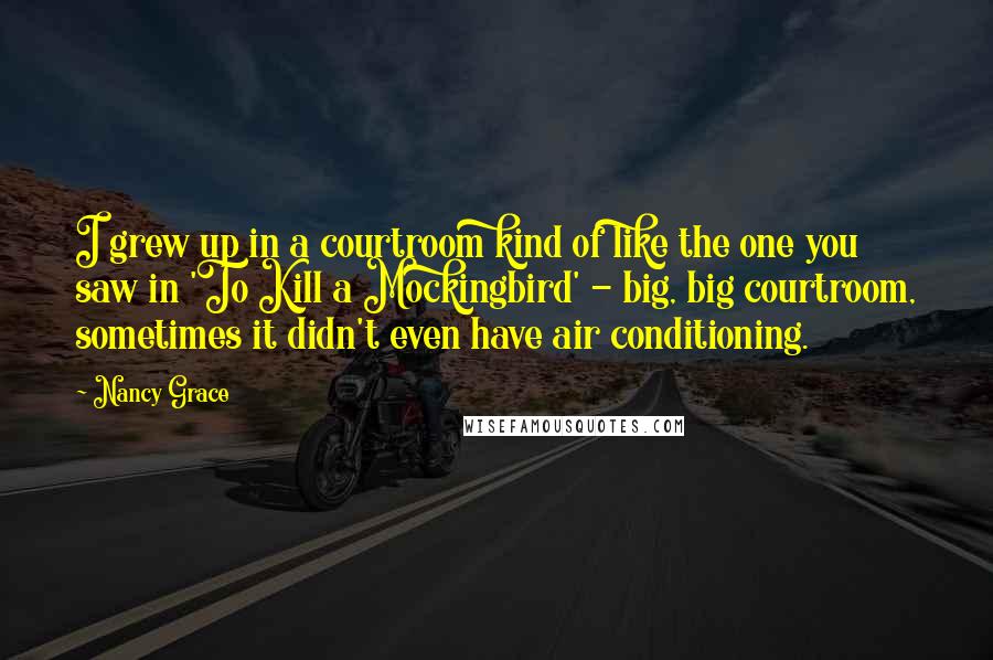 Nancy Grace Quotes: I grew up in a courtroom kind of like the one you saw in 'To Kill a Mockingbird' - big, big courtroom, sometimes it didn't even have air conditioning.