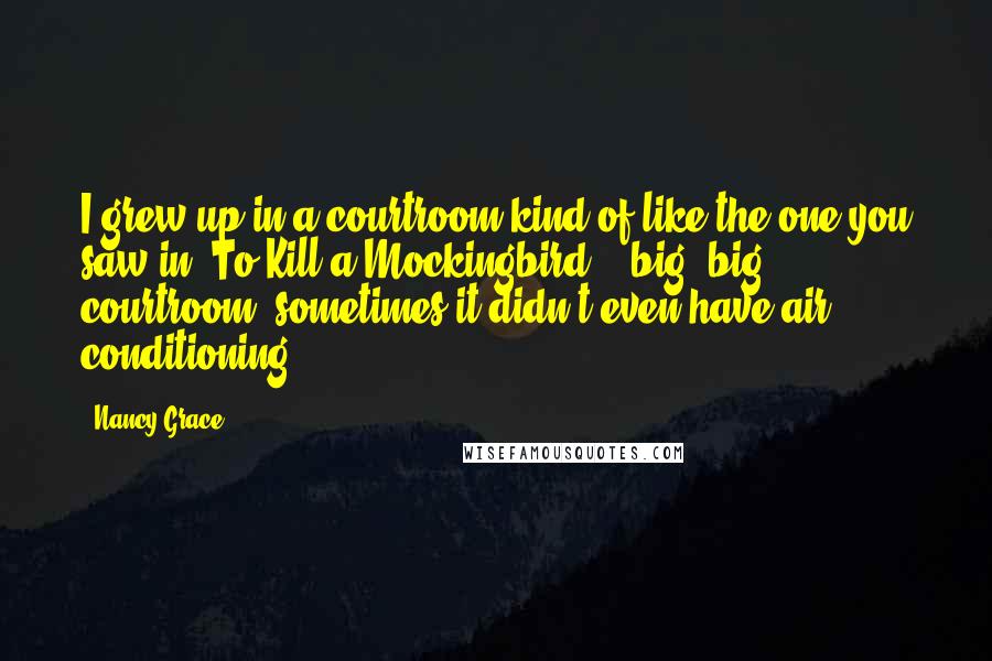Nancy Grace Quotes: I grew up in a courtroom kind of like the one you saw in 'To Kill a Mockingbird' - big, big courtroom, sometimes it didn't even have air conditioning.