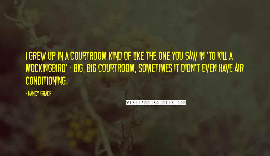 Nancy Grace Quotes: I grew up in a courtroom kind of like the one you saw in 'To Kill a Mockingbird' - big, big courtroom, sometimes it didn't even have air conditioning.