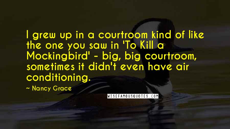 Nancy Grace Quotes: I grew up in a courtroom kind of like the one you saw in 'To Kill a Mockingbird' - big, big courtroom, sometimes it didn't even have air conditioning.