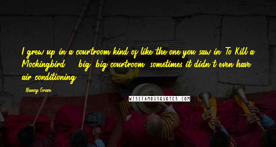 Nancy Grace Quotes: I grew up in a courtroom kind of like the one you saw in 'To Kill a Mockingbird' - big, big courtroom, sometimes it didn't even have air conditioning.