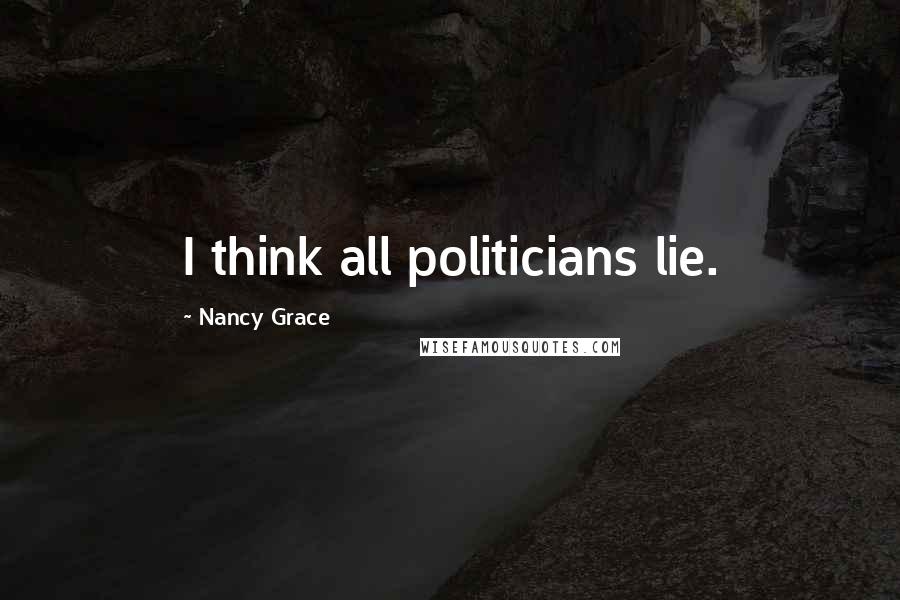 Nancy Grace Quotes: I think all politicians lie.