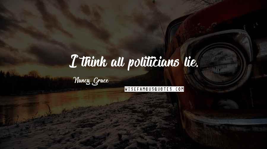 Nancy Grace Quotes: I think all politicians lie.