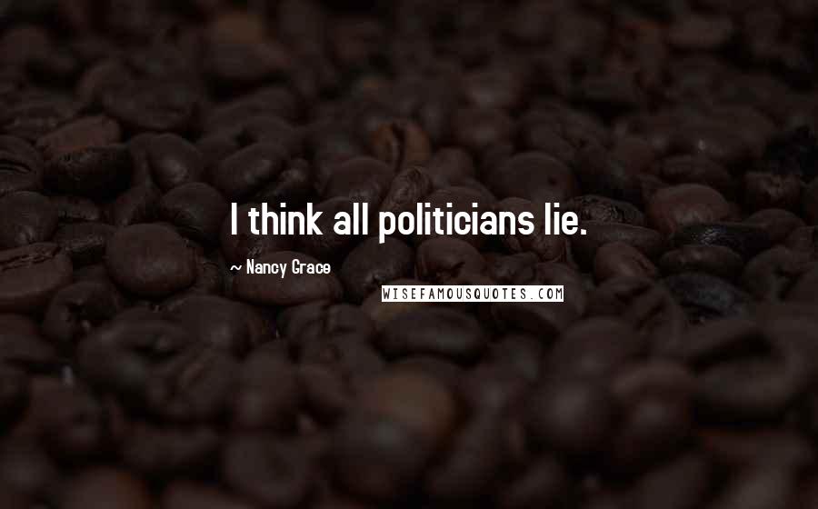 Nancy Grace Quotes: I think all politicians lie.