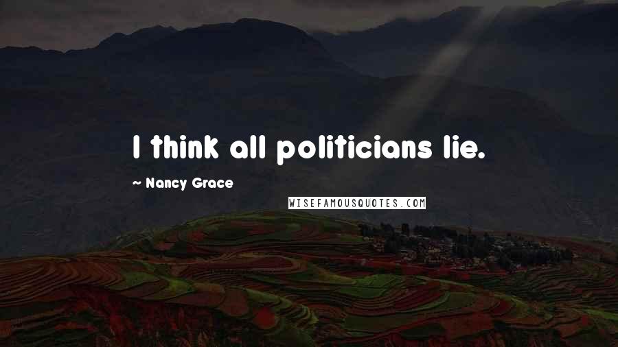 Nancy Grace Quotes: I think all politicians lie.