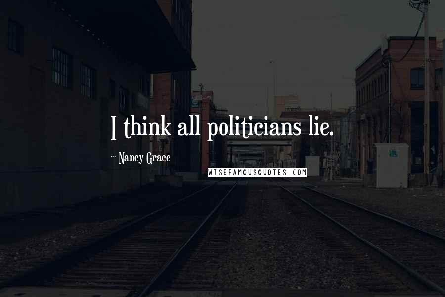 Nancy Grace Quotes: I think all politicians lie.