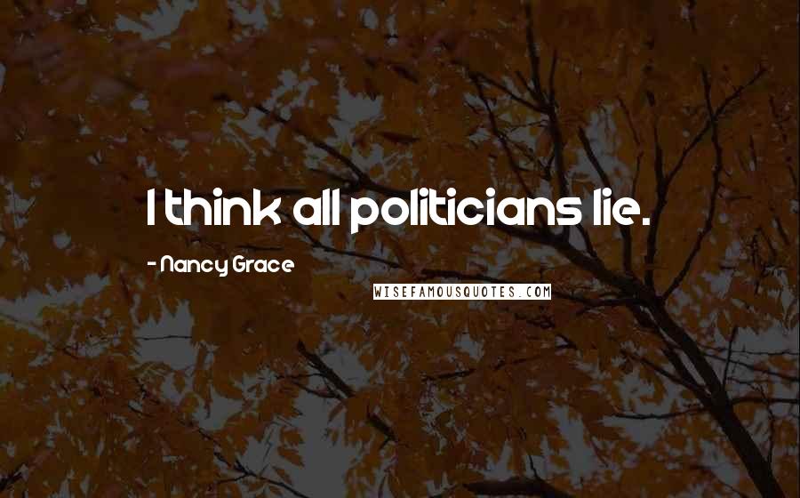 Nancy Grace Quotes: I think all politicians lie.