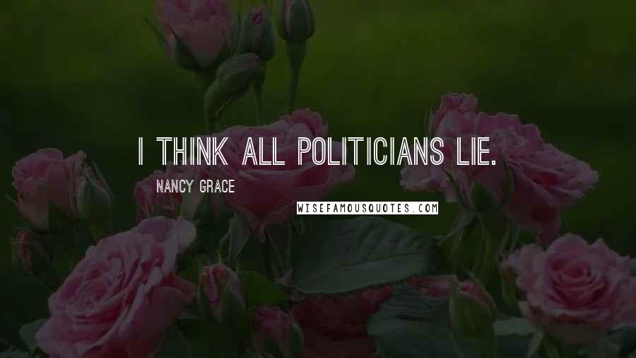 Nancy Grace Quotes: I think all politicians lie.