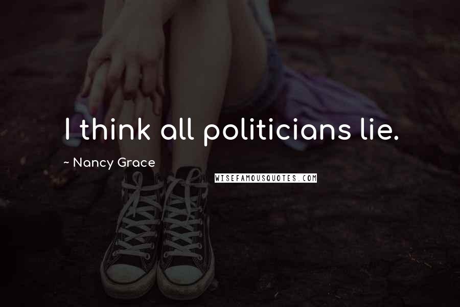 Nancy Grace Quotes: I think all politicians lie.