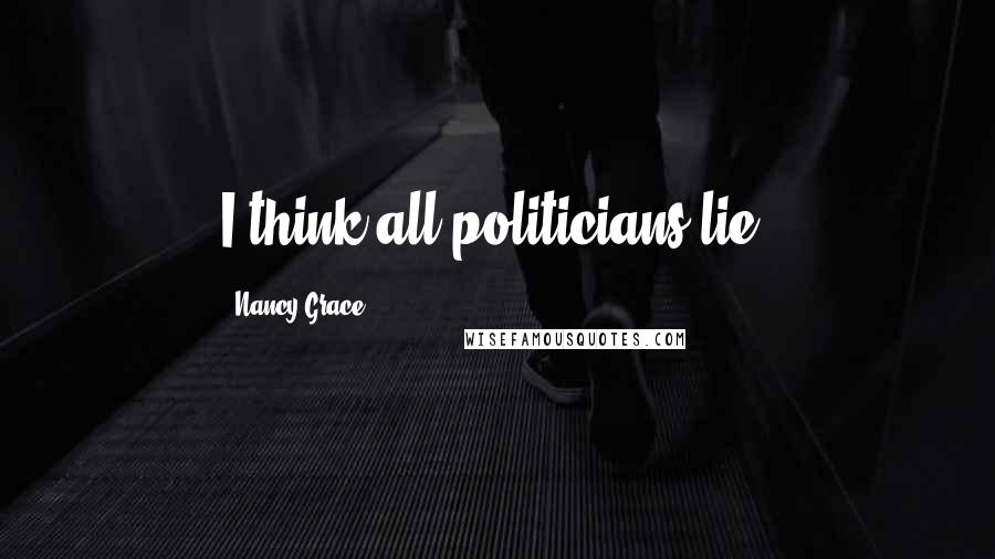 Nancy Grace Quotes: I think all politicians lie.