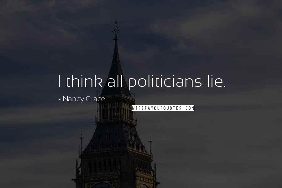 Nancy Grace Quotes: I think all politicians lie.