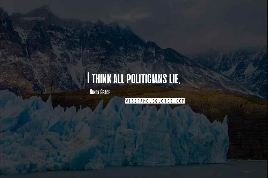 Nancy Grace Quotes: I think all politicians lie.