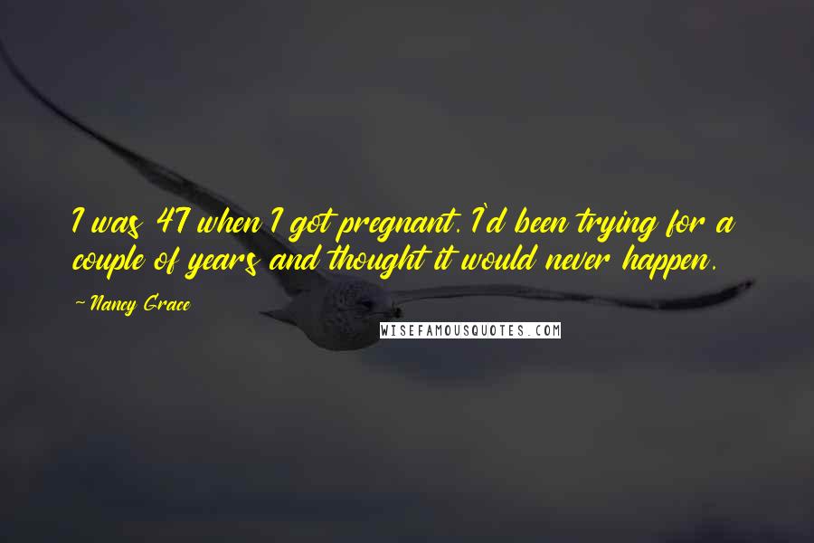 Nancy Grace Quotes: I was 47 when I got pregnant. I'd been trying for a couple of years and thought it would never happen.