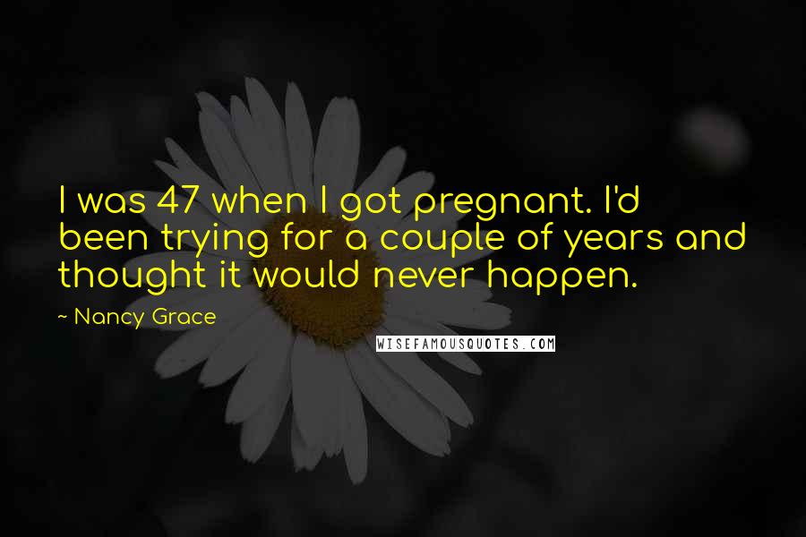 Nancy Grace Quotes: I was 47 when I got pregnant. I'd been trying for a couple of years and thought it would never happen.