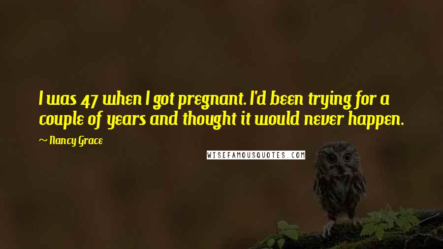 Nancy Grace Quotes: I was 47 when I got pregnant. I'd been trying for a couple of years and thought it would never happen.