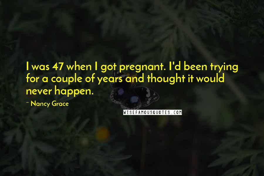 Nancy Grace Quotes: I was 47 when I got pregnant. I'd been trying for a couple of years and thought it would never happen.