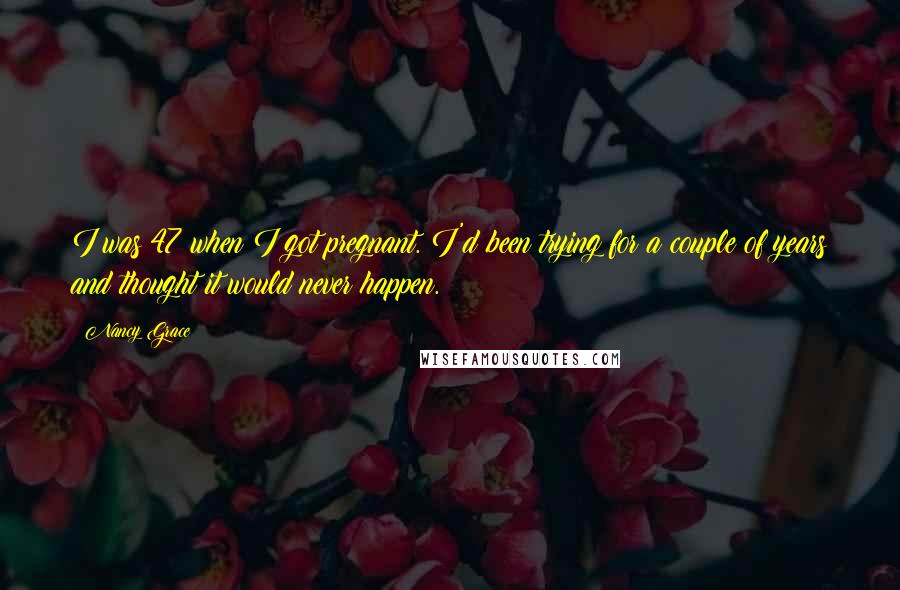 Nancy Grace Quotes: I was 47 when I got pregnant. I'd been trying for a couple of years and thought it would never happen.