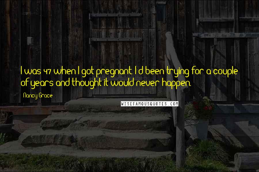 Nancy Grace Quotes: I was 47 when I got pregnant. I'd been trying for a couple of years and thought it would never happen.