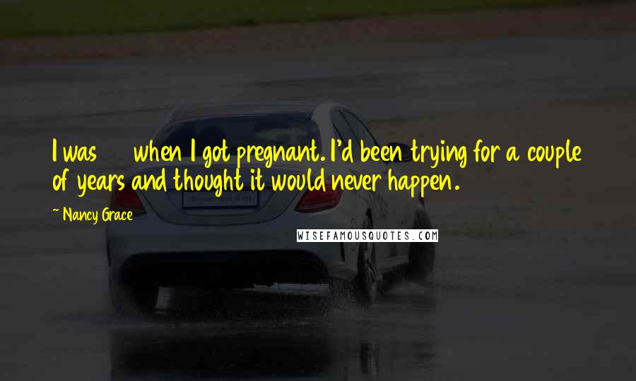 Nancy Grace Quotes: I was 47 when I got pregnant. I'd been trying for a couple of years and thought it would never happen.