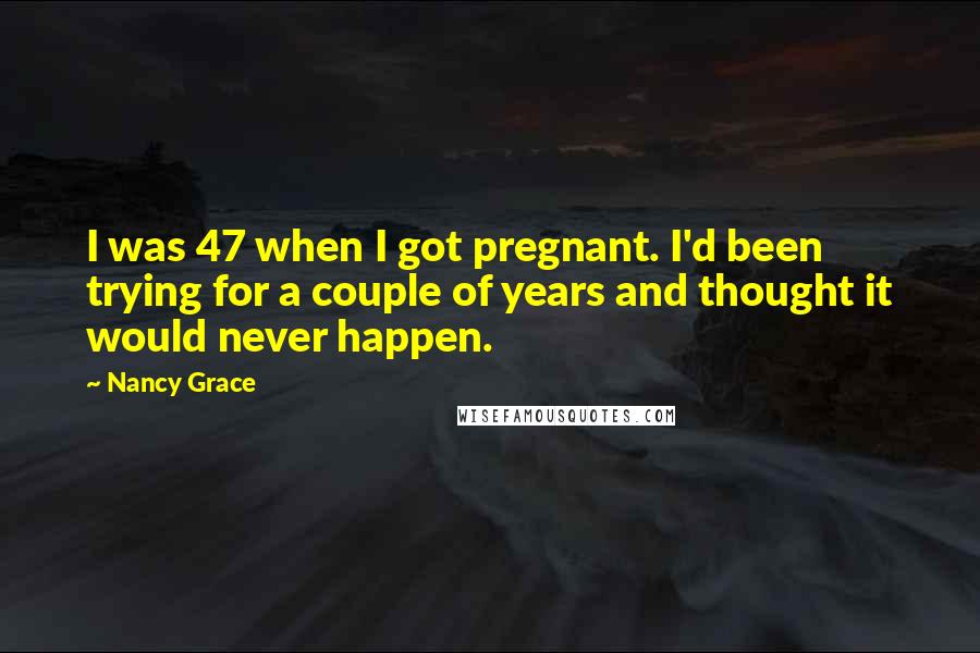 Nancy Grace Quotes: I was 47 when I got pregnant. I'd been trying for a couple of years and thought it would never happen.