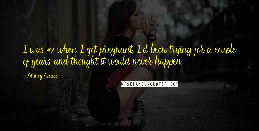 Nancy Grace Quotes: I was 47 when I got pregnant. I'd been trying for a couple of years and thought it would never happen.