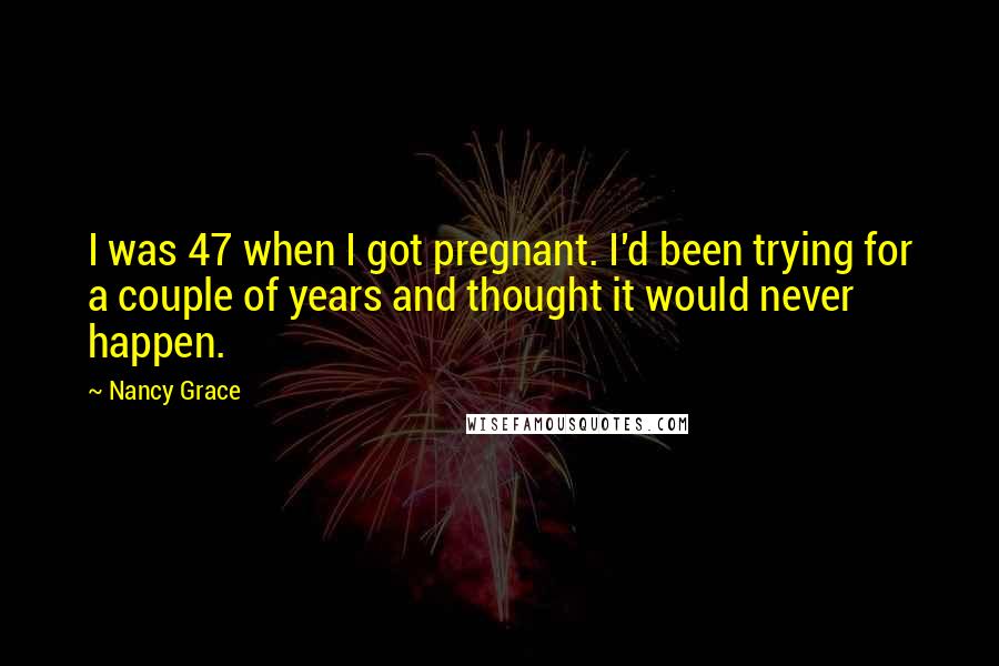 Nancy Grace Quotes: I was 47 when I got pregnant. I'd been trying for a couple of years and thought it would never happen.