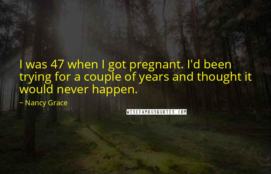 Nancy Grace Quotes: I was 47 when I got pregnant. I'd been trying for a couple of years and thought it would never happen.