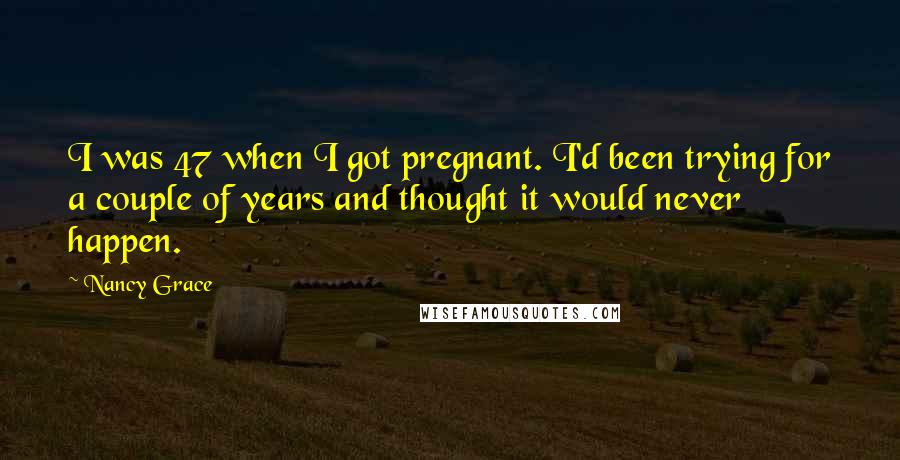 Nancy Grace Quotes: I was 47 when I got pregnant. I'd been trying for a couple of years and thought it would never happen.