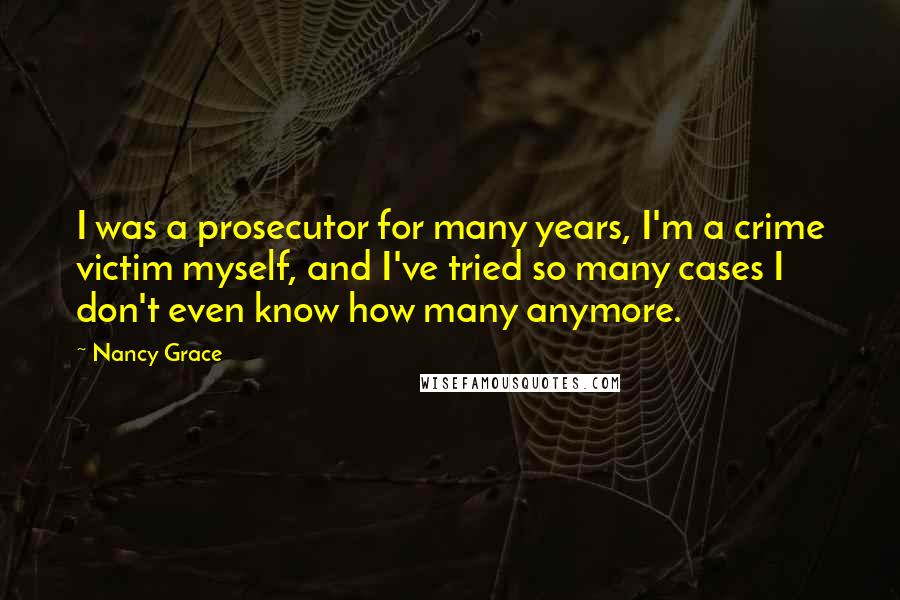 Nancy Grace Quotes: I was a prosecutor for many years, I'm a crime victim myself, and I've tried so many cases I don't even know how many anymore.