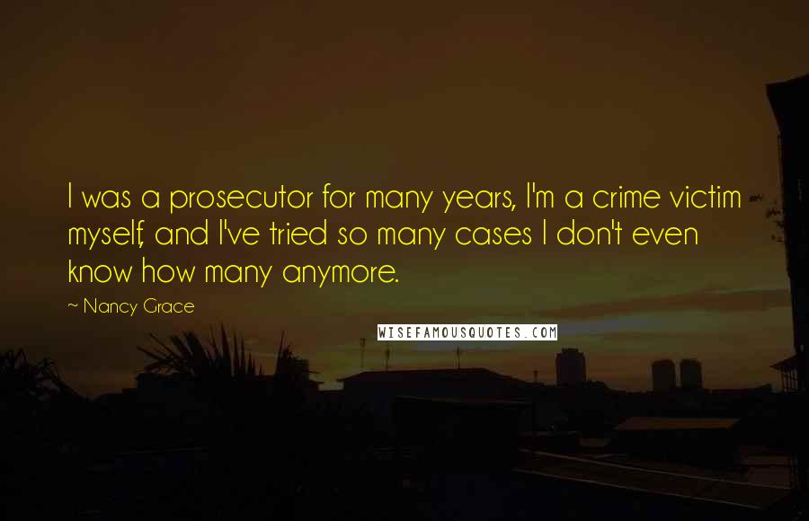 Nancy Grace Quotes: I was a prosecutor for many years, I'm a crime victim myself, and I've tried so many cases I don't even know how many anymore.