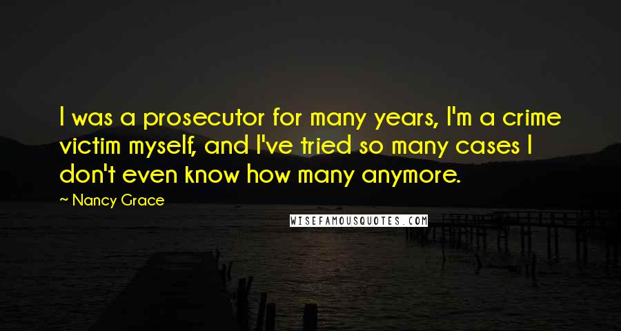 Nancy Grace Quotes: I was a prosecutor for many years, I'm a crime victim myself, and I've tried so many cases I don't even know how many anymore.