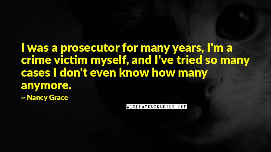 Nancy Grace Quotes: I was a prosecutor for many years, I'm a crime victim myself, and I've tried so many cases I don't even know how many anymore.
