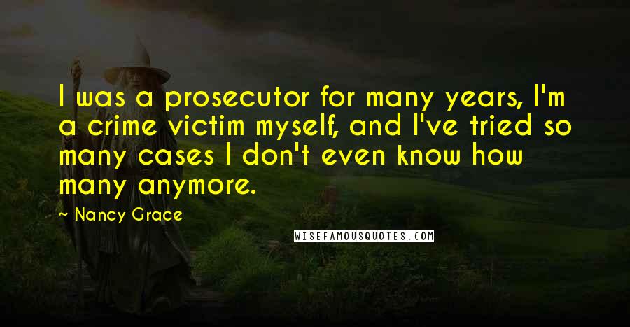 Nancy Grace Quotes: I was a prosecutor for many years, I'm a crime victim myself, and I've tried so many cases I don't even know how many anymore.