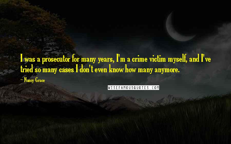 Nancy Grace Quotes: I was a prosecutor for many years, I'm a crime victim myself, and I've tried so many cases I don't even know how many anymore.