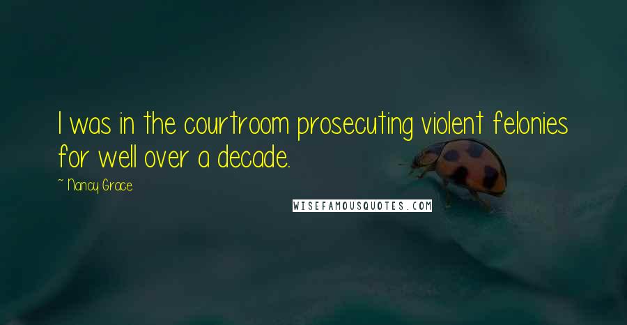 Nancy Grace Quotes: I was in the courtroom prosecuting violent felonies for well over a decade.