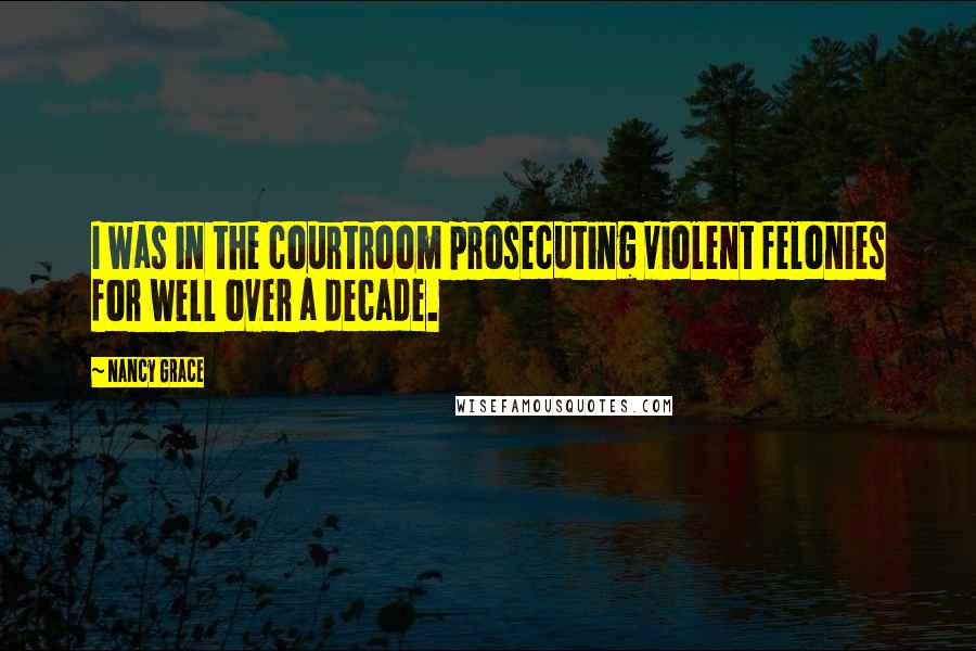 Nancy Grace Quotes: I was in the courtroom prosecuting violent felonies for well over a decade.