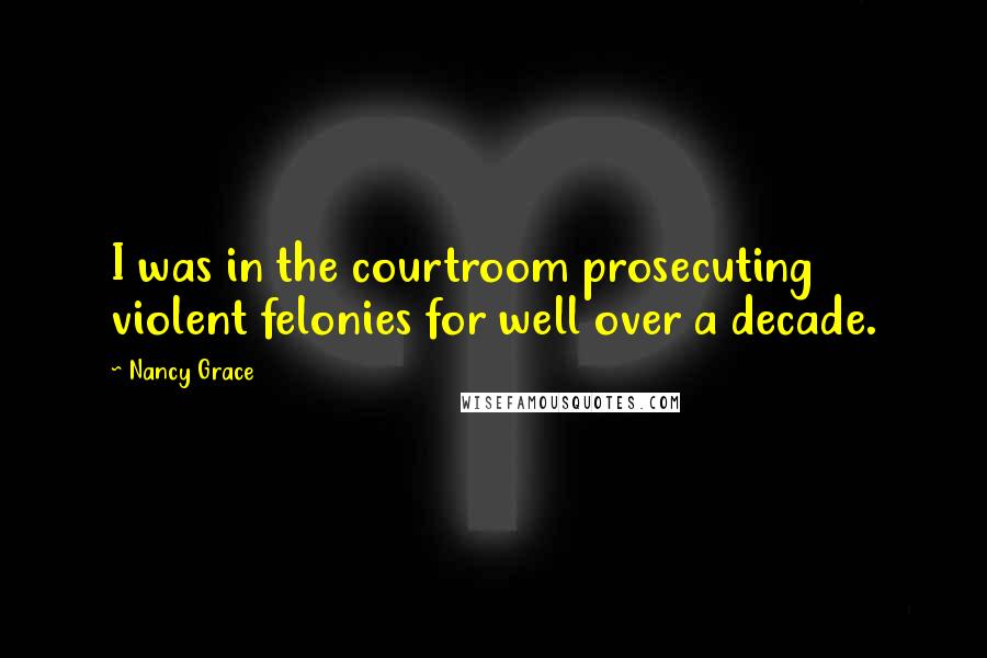 Nancy Grace Quotes: I was in the courtroom prosecuting violent felonies for well over a decade.