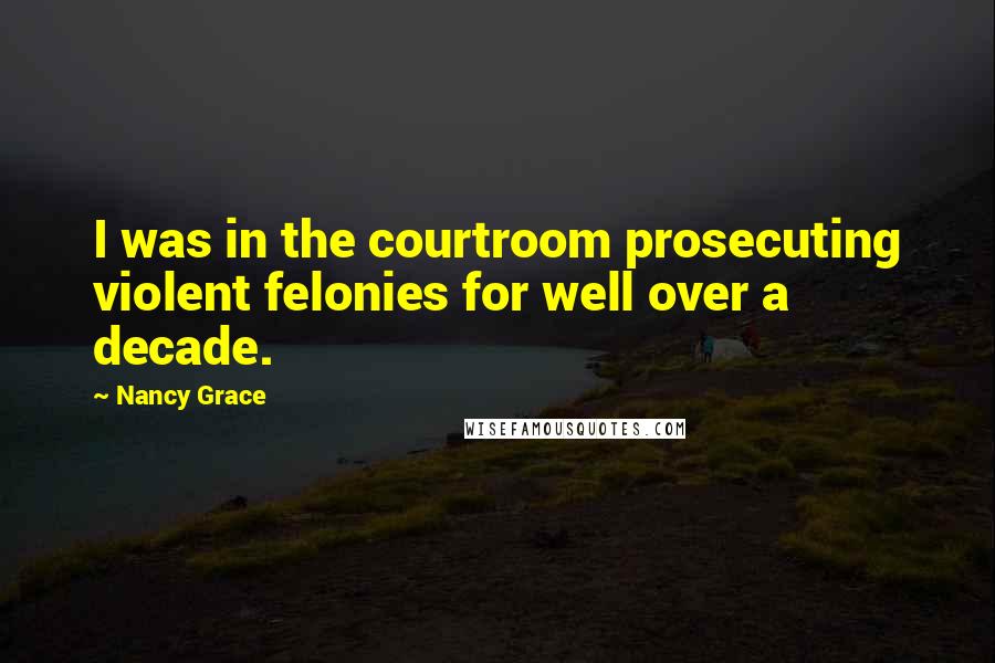 Nancy Grace Quotes: I was in the courtroom prosecuting violent felonies for well over a decade.