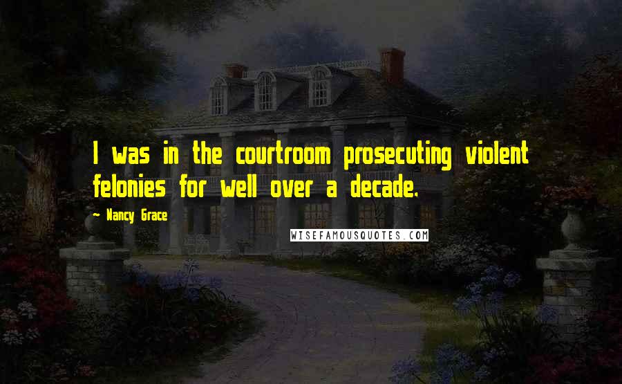 Nancy Grace Quotes: I was in the courtroom prosecuting violent felonies for well over a decade.