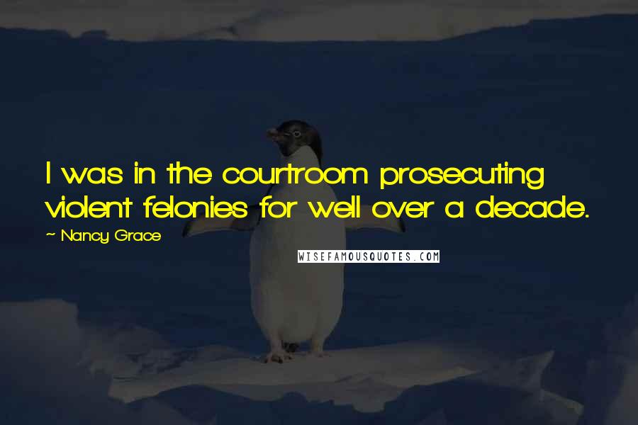 Nancy Grace Quotes: I was in the courtroom prosecuting violent felonies for well over a decade.