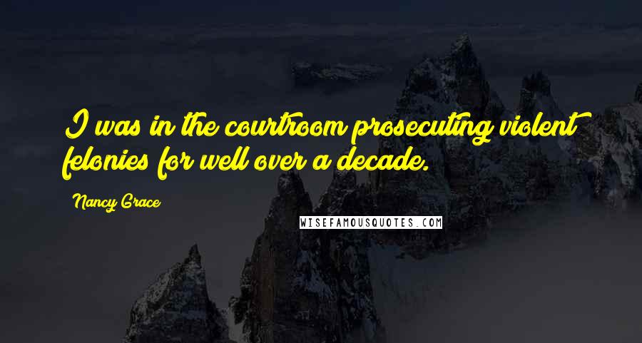 Nancy Grace Quotes: I was in the courtroom prosecuting violent felonies for well over a decade.