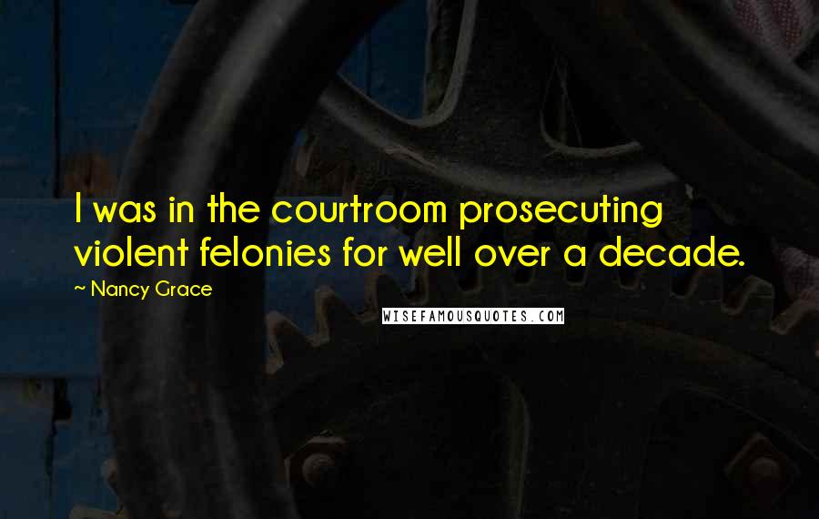 Nancy Grace Quotes: I was in the courtroom prosecuting violent felonies for well over a decade.